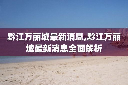 黔江萬(wàn)麗城最新消息,黔江萬(wàn)麗城最新消息全面解析