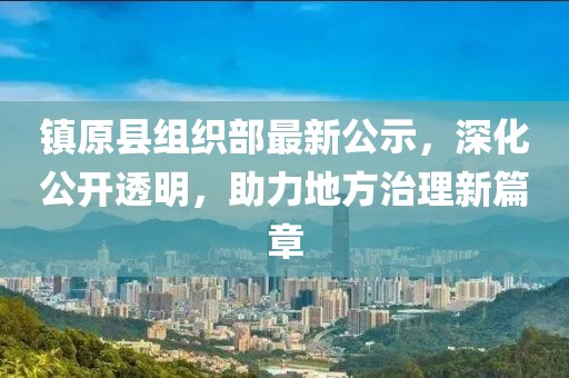 鎮(zhèn)原縣組織部最新公示，深化公開(kāi)透明，助力地方治理新篇章