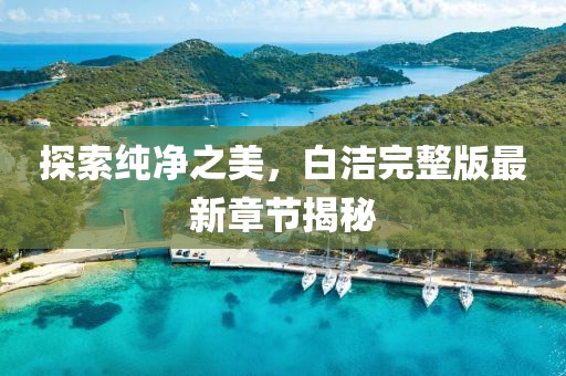 探索純凈之美，白潔完整版最新章節(jié)揭秘