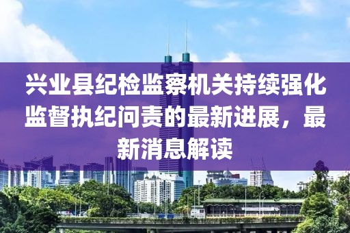 興業(yè)縣紀檢監(jiān)察機關持續(xù)強化監(jiān)督執(zhí)紀問責的最新進展，最新消息解讀