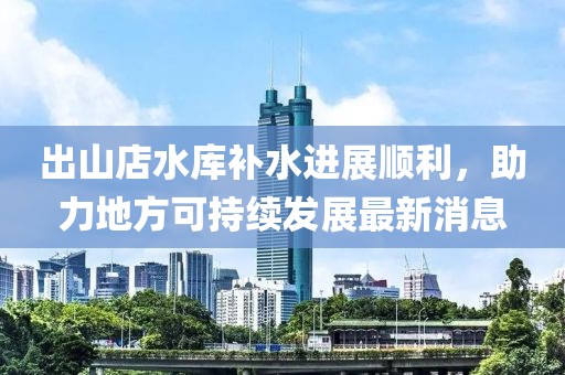 出山店水庫補水進展順利，助力地方可持續(xù)發(fā)展最新消息
