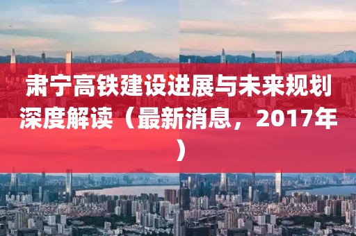肅寧高鐵建設(shè)進(jìn)展與未來(lái)規(guī)劃深度解讀（最新消息，2017年）