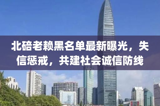 北碚老賴(lài)黑名單最新曝光，失信懲戒，共建社會(huì)誠(chéng)信防線