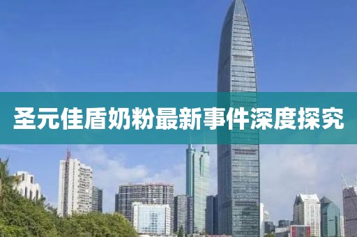 圣元佳盾奶粉最新事件深度探究