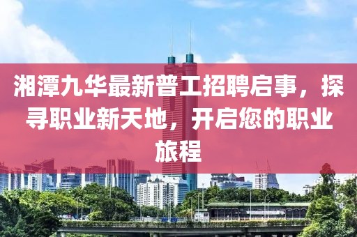湘潭九華最新普工招聘啟事，探尋職業(yè)新天地，開啟您的職業(yè)旅程