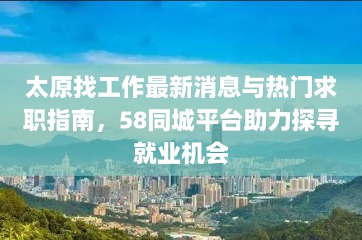 太原找工作最新消息與熱門求職指南，58同城平臺(tái)助力探尋就業(yè)機(jī)會(huì)