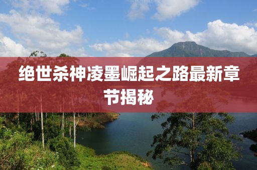 絕世殺神凌墨崛起之路最新章節(jié)揭秘