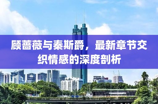 顧薔薇與秦斯爵，最新章節(jié)交織情感的深度剖析