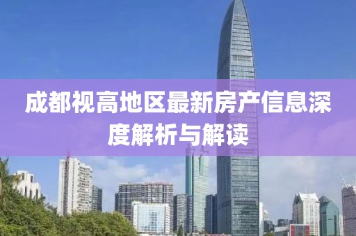 成都視高地區(qū)最新房產(chǎn)信息深度解析與解讀