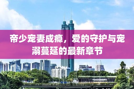 帝少寵妻成癮，愛的守護(hù)與寵溺蔓延的最新章節(jié)