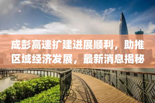 成彭高速擴(kuò)建進(jìn)展順利，助推區(qū)域經(jīng)濟(jì)發(fā)展，最新消息揭秘