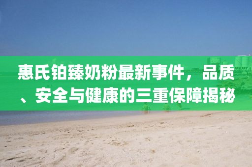 惠氏鉑臻奶粉最新事件，品質(zhì)、安全與健康的三重保障揭秘