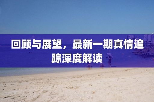 回顧與展望，最新一期真情追蹤深度解讀