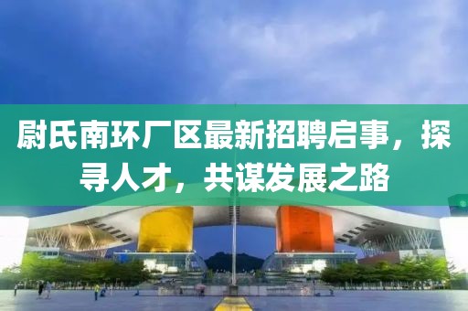 尉氏南環(huán)廠區(qū)最新招聘啟事，探尋人才，共謀發(fā)展之路