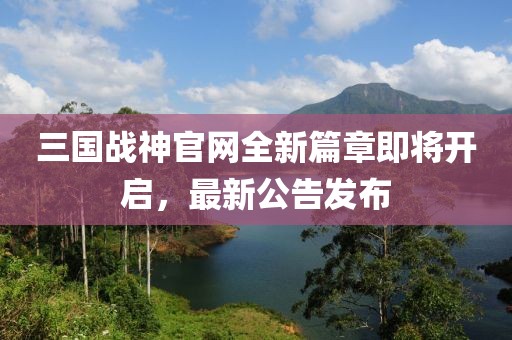 三國戰(zhàn)神官網(wǎng)全新篇章即將開啟，最新公告發(fā)布