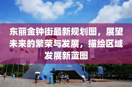 東麗金鐘街最新規(guī)劃圖，展望未來的繁榮與發(fā)展，描繪區(qū)域發(fā)展新藍(lán)圖