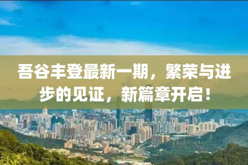 吾谷豐登最新一期，繁榮與進(jìn)步的見證，新篇章開啟！