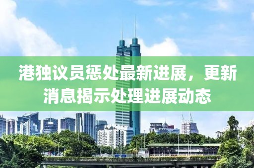 港獨(dú)議員懲處最新進(jìn)展，更新消息揭示處理進(jìn)展動(dòng)態(tài)