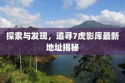 探索與發(fā)現(xiàn)，追尋7虎影庫(kù)最新地址揭秘