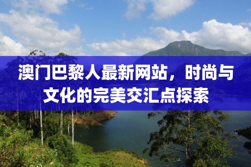 澳門巴黎人最新網(wǎng)站，時(shí)尚與文化的完美交匯點(diǎn)探索