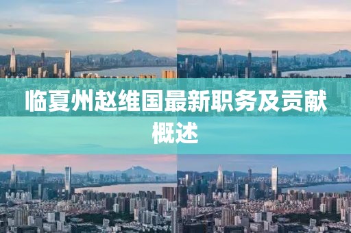 臨夏州趙維國(guó)最新職務(wù)及貢獻(xiàn)概述