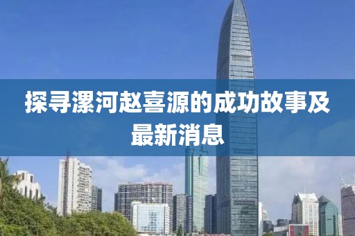 探尋漯河趙喜源的成功故事及最新消息