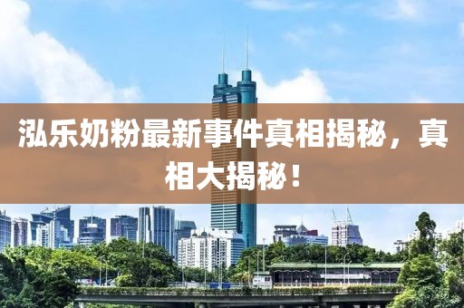 泓樂奶粉最新事件真相揭秘，真相大揭秘！
