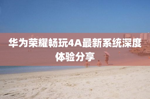 華為榮耀暢玩4A最新系統(tǒng)深度體驗分享