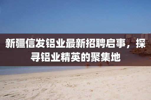 新疆信發(fā)鋁業(yè)最新招聘啟事，探尋鋁業(yè)精英的聚集地