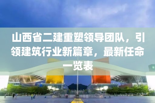 山西省二建重塑領(lǐng)導(dǎo)團隊，引領(lǐng)建筑行業(yè)新篇章，最新任命一覽表