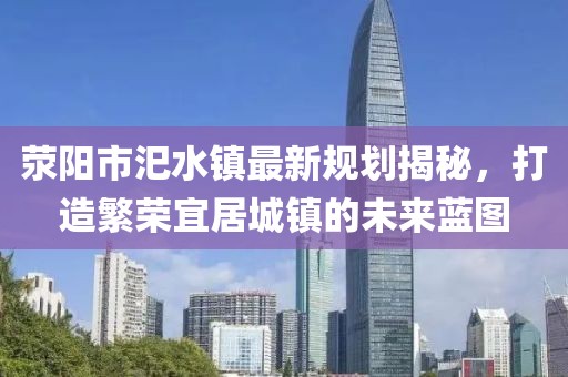 滎陽市汜水鎮(zhèn)最新規(guī)劃揭秘，打造繁榮宜居城鎮(zhèn)的未來藍圖