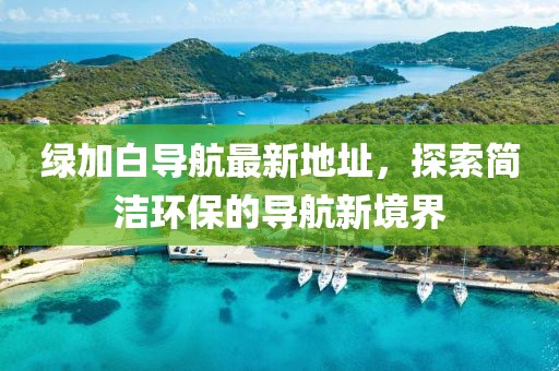 綠加白導(dǎo)航最新地址，探索簡潔環(huán)保的導(dǎo)航新境界