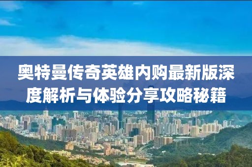 奧特曼傳奇英雄內(nèi)購最新版深度解析與體驗(yàn)分享攻略秘籍