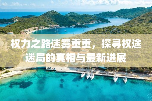 權力之路迷霧重重，探尋權途迷局的真相與最新進展