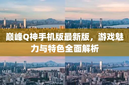 巔峰Q神手機(jī)版最新版，游戲魅力與特色全面解析