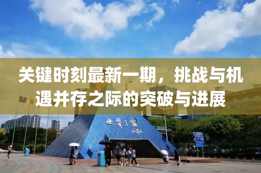 關(guān)鍵時刻最新一期，挑戰(zhàn)與機(jī)遇并存之際的突破與進(jìn)展