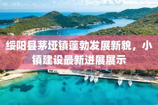 綏陽(yáng)縣茅埡鎮(zhèn)蓬勃發(fā)展新貌，小鎮(zhèn)建設(shè)最新進(jìn)展展示