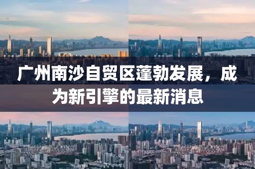 廣州南沙自貿(mào)區(qū)蓬勃發(fā)展，成為新引擎的最新消息