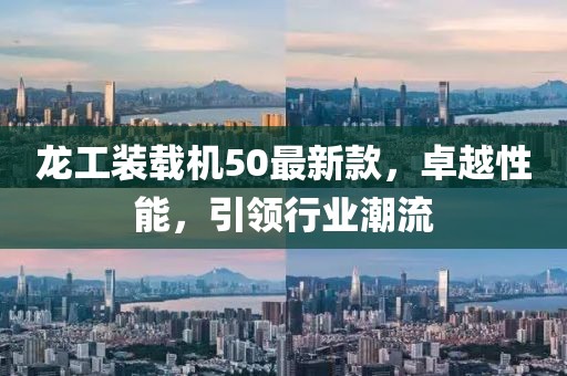 龍工裝載機50最新款，卓越性能，引領(lǐng)行業(yè)潮流
