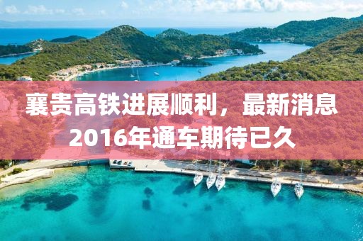 襄貴高鐵進(jìn)展順利，最新消息2016年通車期待已久