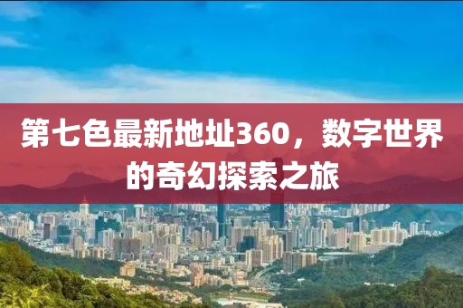 第七色最新地址360，數(shù)字世界的奇幻探索之旅