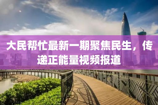 大民幫忙最新一期聚焦民生，傳遞正能量視頻報道