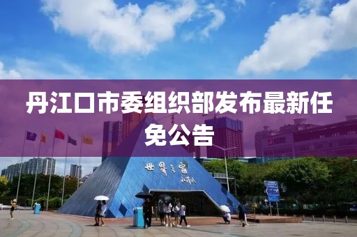 丹江口市委組織部發(fā)布最新任免公告
