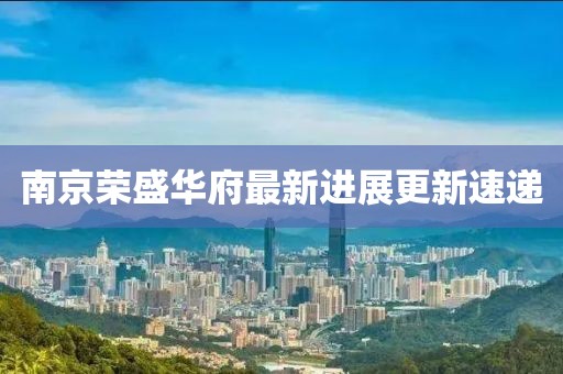 南京榮盛華府最新進展更新速遞