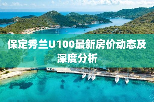保定秀蘭U100最新房?jī)r(jià)動(dòng)態(tài)及深度分析