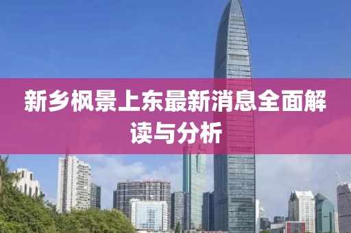 新鄉(xiāng)楓景上東最新消息全面解讀與分析