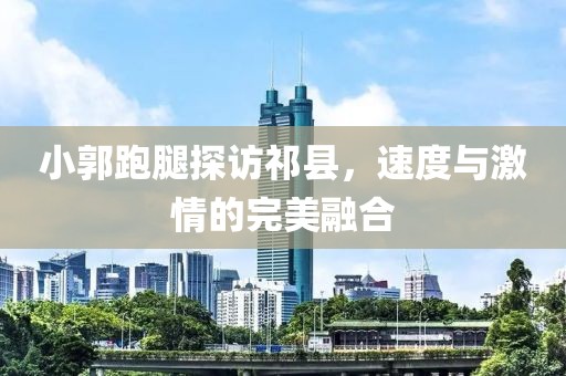 小郭跑腿探訪祁縣，速度與激情的完美融合