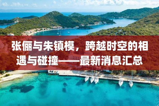 張儷與朱鎮(zhèn)模，跨越時空的相遇與碰撞——最新消息匯總