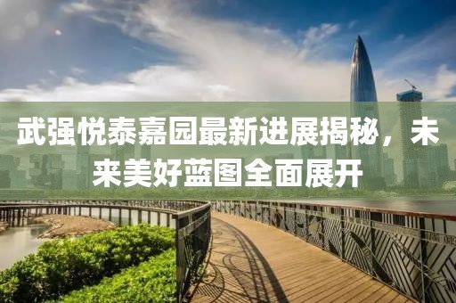 武強(qiáng)悅泰嘉園最新進(jìn)展揭秘，未來(lái)美好藍(lán)圖全面展開(kāi)
