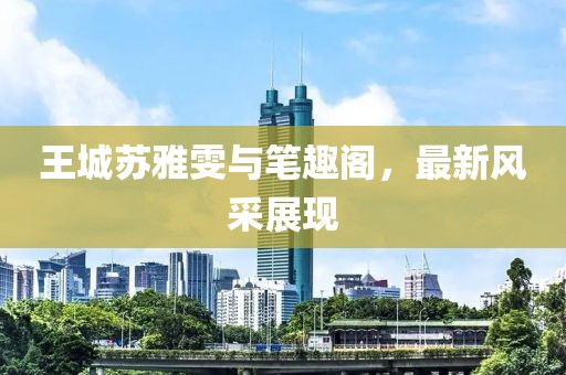 王城蘇雅雯與筆趣閣，最新風采展現(xiàn)